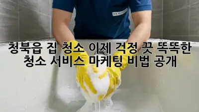청북읍 집 청소🧹✨ 이제 걱정 끗! 똑똑한 청소 서비스 마케팅 비법 大공개!