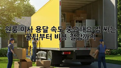 원룸 이사, 용달 속도 중요해요! 짐 싸는 꿀팁부터 비용 절감까지