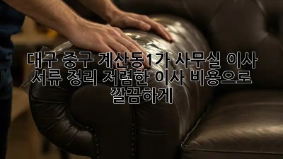 대구 중구 계산동1가 사무실 이사 서류 정리: 저렴한 이사 비용으로 깔끔하게! 💯