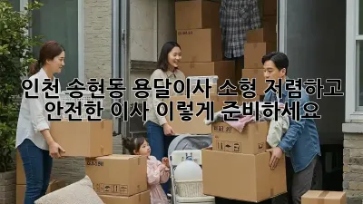 인천 송현동 용달이사 소형: 저렴하고 안전한 이사, 이렇게 준비하세요!